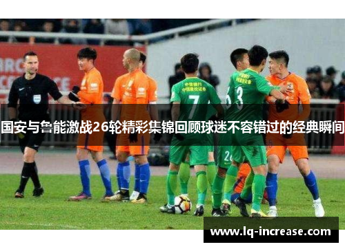 国安与鲁能激战26轮精彩集锦回顾球迷不容错过的经典瞬间