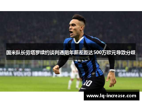 国米队长劳塔罗续约谈判遇阻年薪差距达500万欧元导致分歧 国米队长劳塔罗续约谈判遇阻年薪差距达500万欧元导致分歧