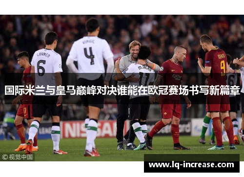 国际米兰与皇马巅峰对决谁能在欧冠赛场书写新篇章 国际米兰与皇马巅峰对决谁能在欧冠赛场书写新篇章