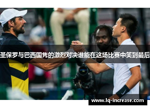 圣保罗与巴西国隽的激烈对决谁能在这场比赛中笑到最后 圣保罗与巴西国隽的激烈对决谁能在这场比赛中笑到最后