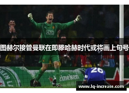 图赫尔接管曼联在即滕哈赫时代或将画上句号 图赫尔接管曼联在即滕哈赫时代或将画上句号