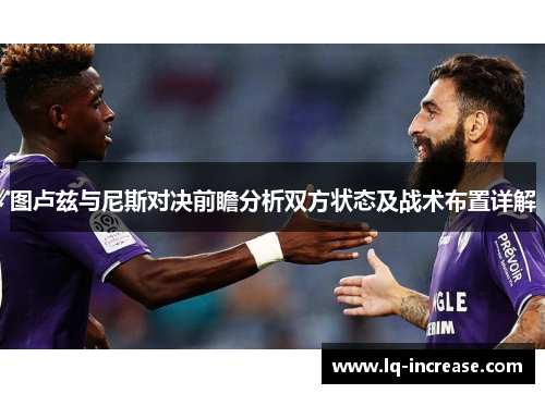 图卢兹与尼斯对决前瞻分析双方状态及战术布置详解 图卢兹与尼斯对决前瞻分析双方状态及战术布置详解