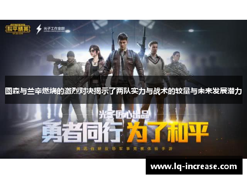 图森与兰辛燃烧的激烈对决揭示了两队实力与战术的较量与未来发展潜力 图森与兰辛燃烧的激烈对决揭示了两队实力与战术的较量与未来发展潜力