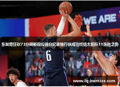 东契奇狂砍73分刷新现役得分纪录独行侠成功终结太阳队11连胜之势