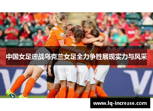 中国女足迎战乌克兰女足全力争胜展现实力与风采