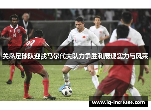 关岛足球队迎战马尔代夫队力争胜利展现实力与风采 关岛足球队迎战马尔代夫队力争胜利展现实力与风采