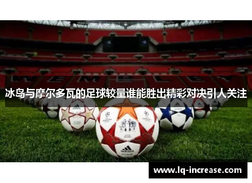 冰岛与摩尔多瓦的足球较量谁能胜出精彩对决引人关注