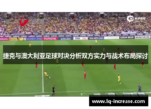 捷克与澳大利亚足球对决分析双方实力与战术布局探讨